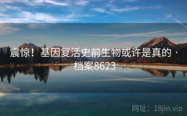震惊！基因复活史前生物或许是真的 · 档案8623