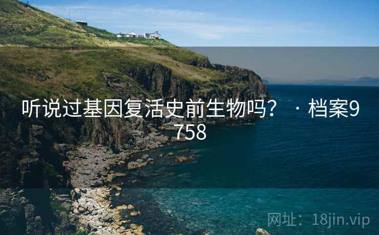 听说过基因复活史前生物吗? · 档案9758 听说过基因复活史前生物吗? · 档案9758