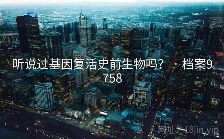 听说过基因复活史前生物吗？ · 档案9758