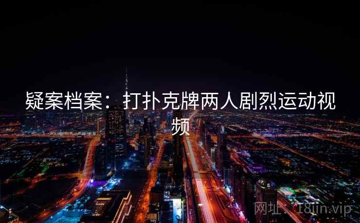 疑案档案：打扑克牌两人剧烈运动视频