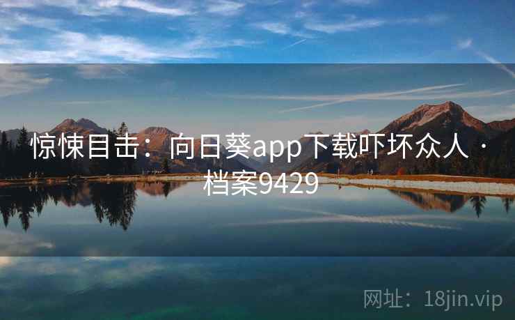 惊悚目击：向日葵app下载吓坏众人 · 档案9429