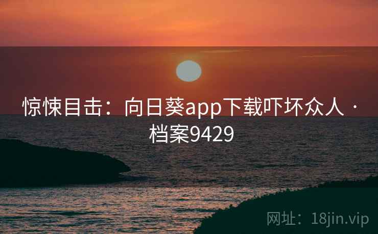 惊悚目击：向日葵app下载吓坏众人 · 档案9429