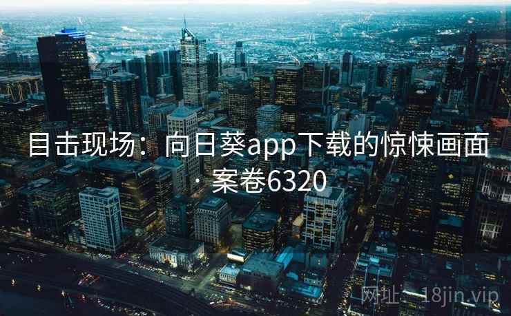 目击现场：向日葵app下载的惊悚画面 · 案卷6320