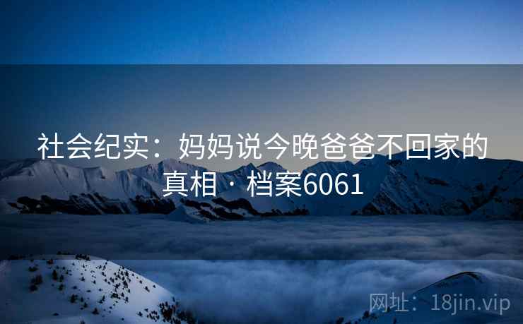 社会纪实：妈妈说今晚爸爸不回家的真相 · 档案6061