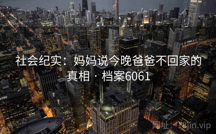 社会纪实：妈妈说今晚爸爸不回家的真相 · 档案6061